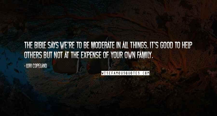 Lori Copeland Quotes: The Bible says we're to be moderate in all things. It's good to help others but not at the expense of your own family.