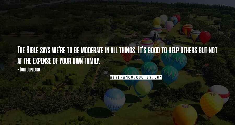 Lori Copeland Quotes: The Bible says we're to be moderate in all things. It's good to help others but not at the expense of your own family.