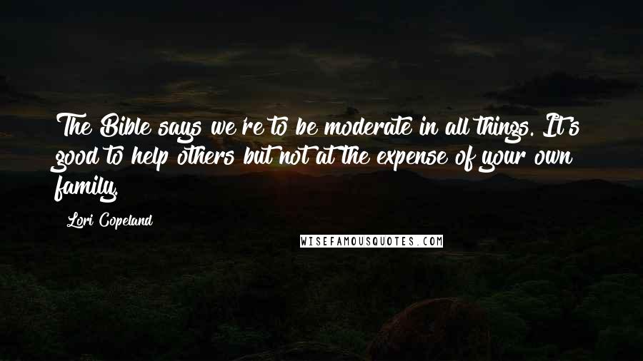 Lori Copeland Quotes: The Bible says we're to be moderate in all things. It's good to help others but not at the expense of your own family.