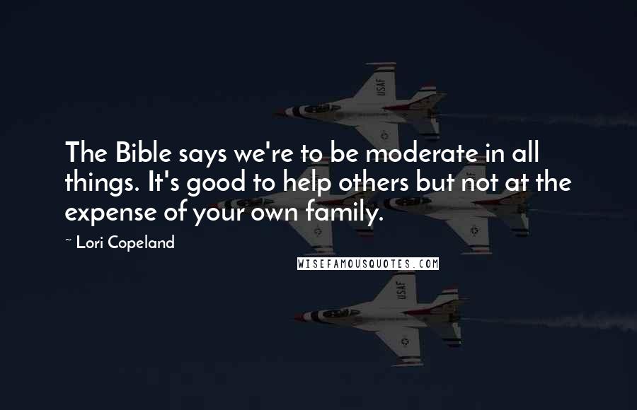 Lori Copeland Quotes: The Bible says we're to be moderate in all things. It's good to help others but not at the expense of your own family.