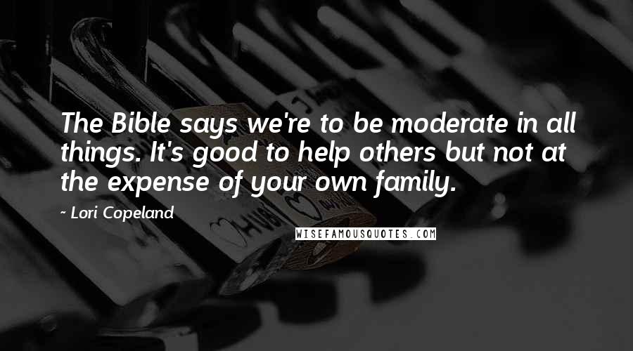 Lori Copeland Quotes: The Bible says we're to be moderate in all things. It's good to help others but not at the expense of your own family.