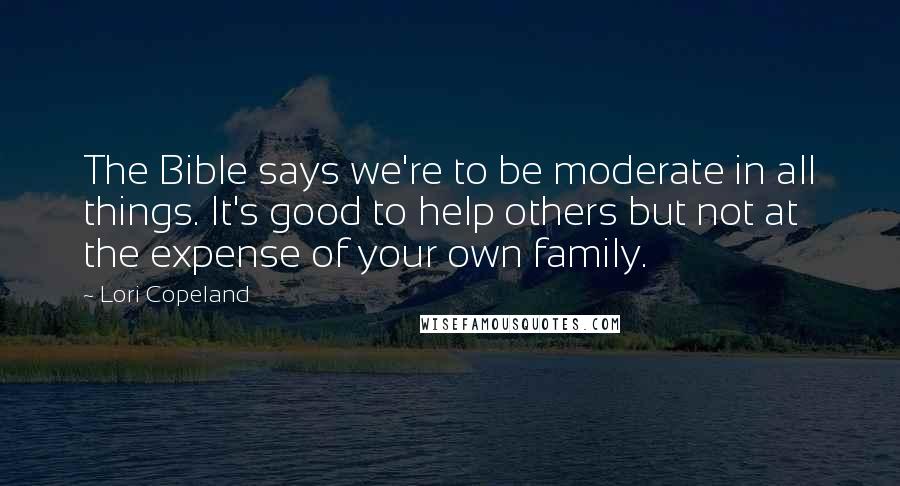 Lori Copeland Quotes: The Bible says we're to be moderate in all things. It's good to help others but not at the expense of your own family.