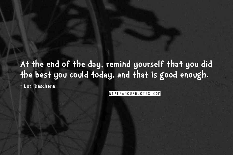 Lori Deschene Quotes: At the end of the day, remind yourself that you did the best you could today, and that is good enough.