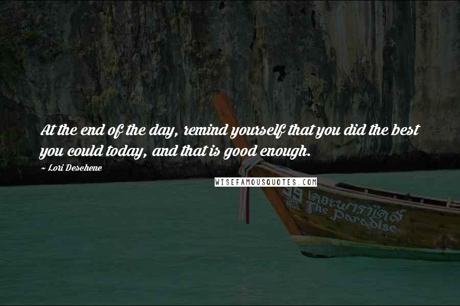 Lori Deschene Quotes: At the end of the day, remind yourself that you did the best you could today, and that is good enough.