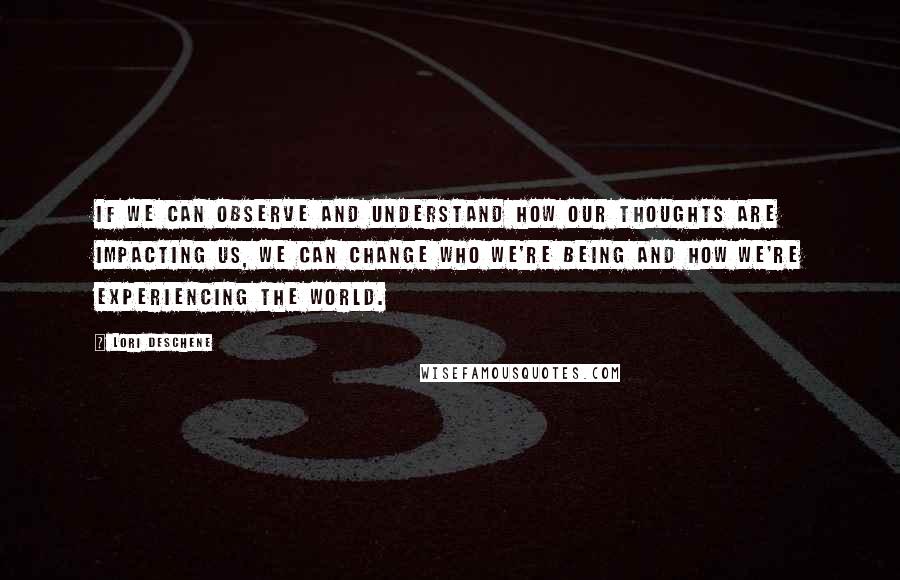 Lori Deschene Quotes: If we can observe and understand how our thoughts are impacting us, we can change who we're being and how we're experiencing the world.