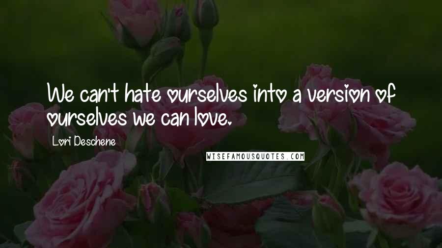 Lori Deschene Quotes: We can't hate ourselves into a version of ourselves we can love.