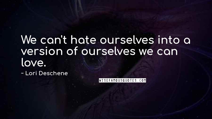 Lori Deschene Quotes: We can't hate ourselves into a version of ourselves we can love.