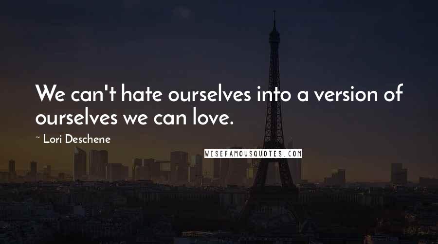 Lori Deschene Quotes: We can't hate ourselves into a version of ourselves we can love.