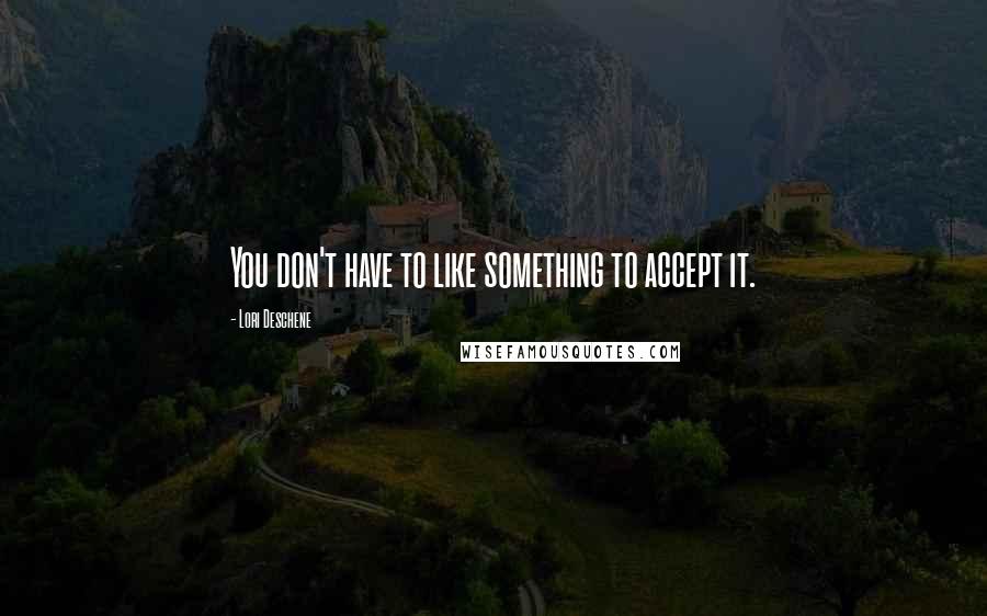 Lori Deschene Quotes: You don't have to like something to accept it.