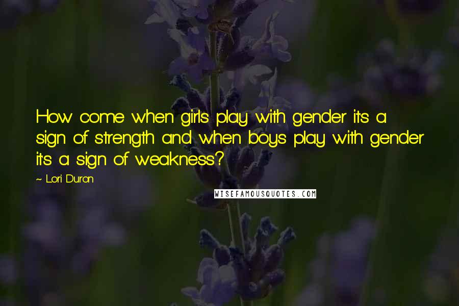 Lori Duron Quotes: How come when girls play with gender it's a sign of strength and when boys play with gender it's a sign of weakness?