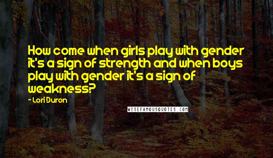 Lori Duron Quotes: How come when girls play with gender it's a sign of strength and when boys play with gender it's a sign of weakness?