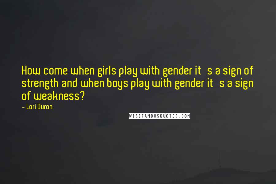 Lori Duron Quotes: How come when girls play with gender it's a sign of strength and when boys play with gender it's a sign of weakness?