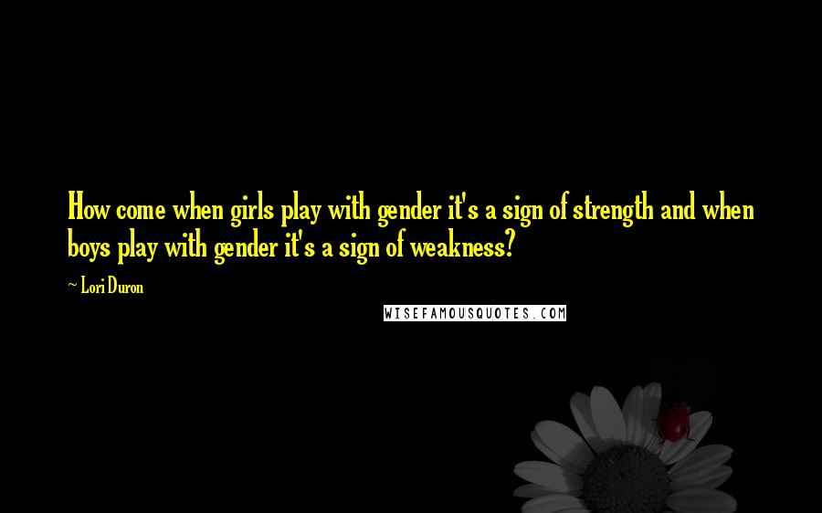 Lori Duron Quotes: How come when girls play with gender it's a sign of strength and when boys play with gender it's a sign of weakness?