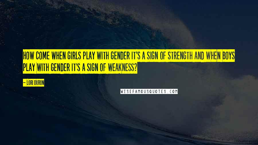 Lori Duron Quotes: How come when girls play with gender it's a sign of strength and when boys play with gender it's a sign of weakness?