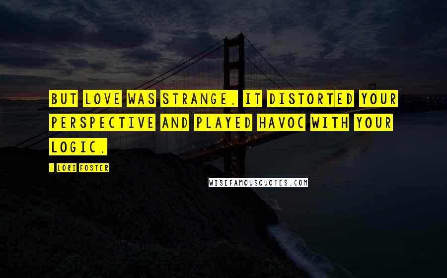 Lori Foster Quotes: But love was strange. It distorted your perspective and played havoc with your logic.