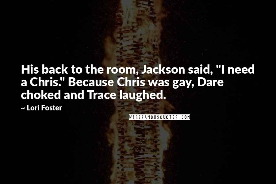 Lori Foster Quotes: His back to the room, Jackson said, "I need a Chris." Because Chris was gay, Dare choked and Trace laughed.