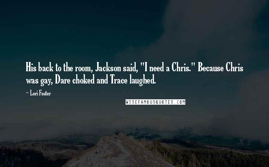 Lori Foster Quotes: His back to the room, Jackson said, "I need a Chris." Because Chris was gay, Dare choked and Trace laughed.