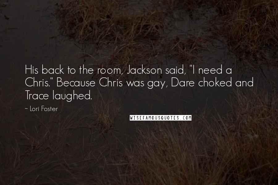 Lori Foster Quotes: His back to the room, Jackson said, "I need a Chris." Because Chris was gay, Dare choked and Trace laughed.