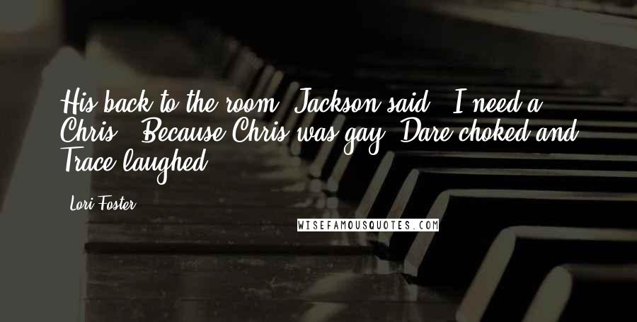 Lori Foster Quotes: His back to the room, Jackson said, "I need a Chris." Because Chris was gay, Dare choked and Trace laughed.