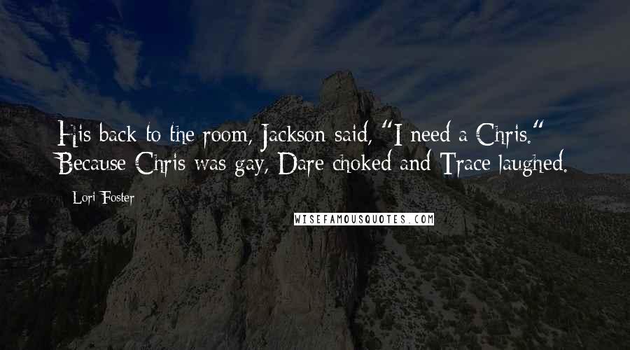 Lori Foster Quotes: His back to the room, Jackson said, "I need a Chris." Because Chris was gay, Dare choked and Trace laughed.