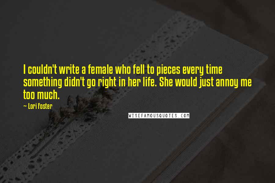 Lori Foster Quotes: I couldn't write a female who fell to pieces every time something didn't go right in her life. She would just annoy me too much.