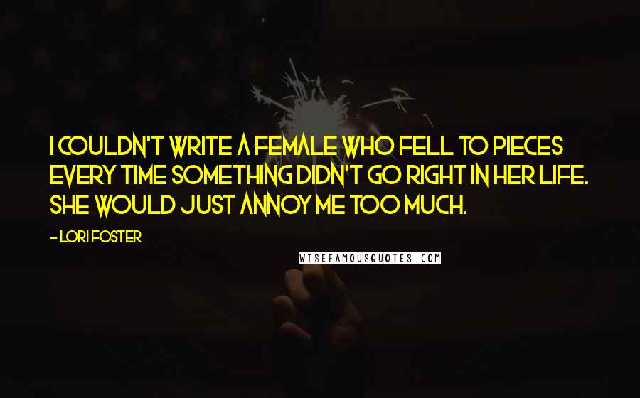 Lori Foster Quotes: I couldn't write a female who fell to pieces every time something didn't go right in her life. She would just annoy me too much.