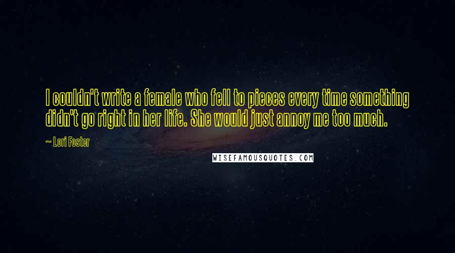 Lori Foster Quotes: I couldn't write a female who fell to pieces every time something didn't go right in her life. She would just annoy me too much.