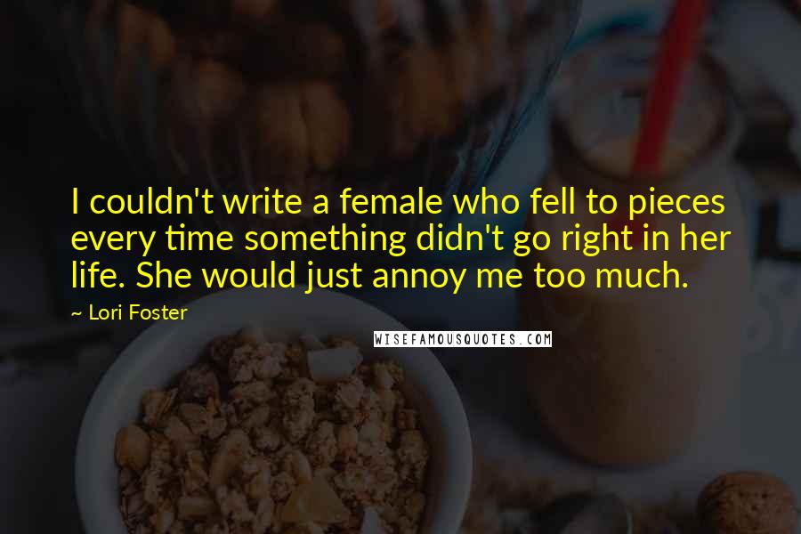 Lori Foster Quotes: I couldn't write a female who fell to pieces every time something didn't go right in her life. She would just annoy me too much.