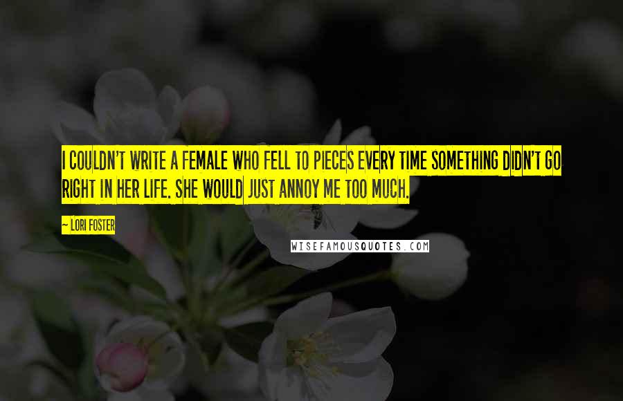 Lori Foster Quotes: I couldn't write a female who fell to pieces every time something didn't go right in her life. She would just annoy me too much.