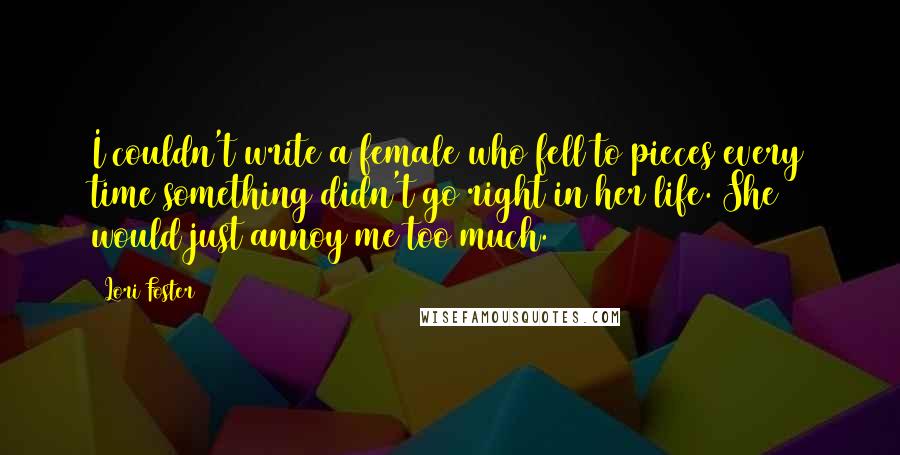 Lori Foster Quotes: I couldn't write a female who fell to pieces every time something didn't go right in her life. She would just annoy me too much.