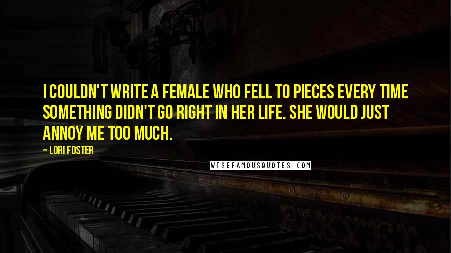 Lori Foster Quotes: I couldn't write a female who fell to pieces every time something didn't go right in her life. She would just annoy me too much.