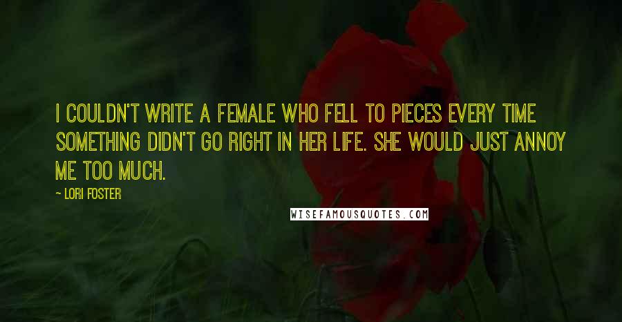 Lori Foster Quotes: I couldn't write a female who fell to pieces every time something didn't go right in her life. She would just annoy me too much.