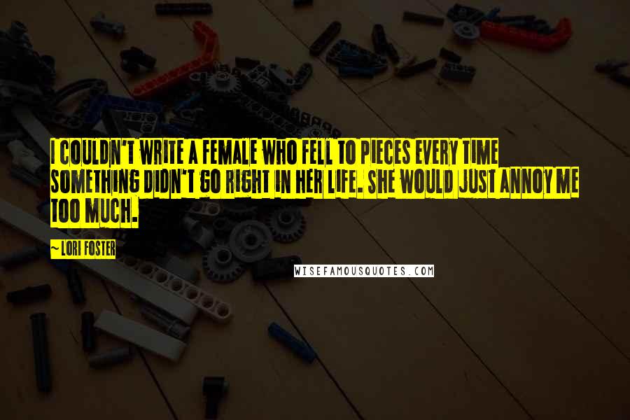 Lori Foster Quotes: I couldn't write a female who fell to pieces every time something didn't go right in her life. She would just annoy me too much.