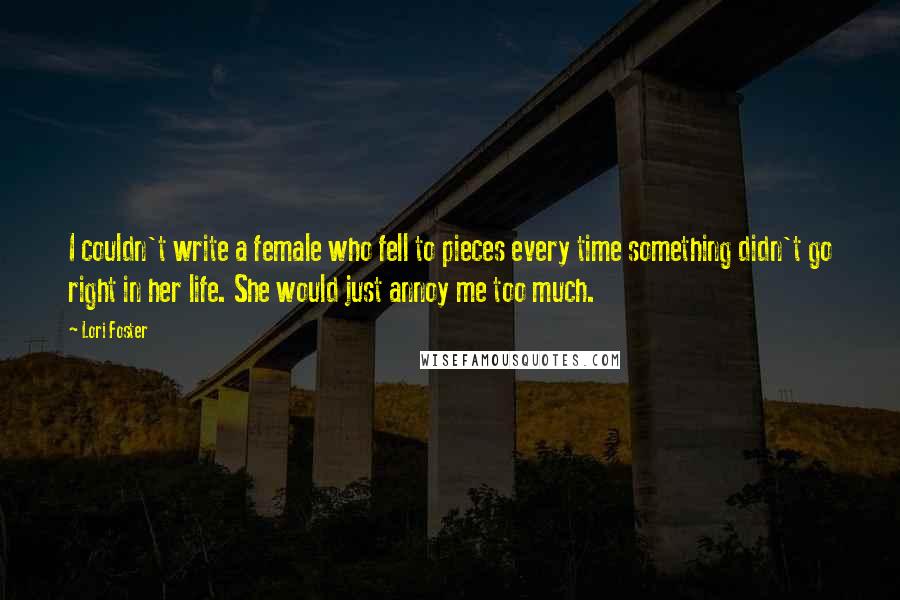 Lori Foster Quotes: I couldn't write a female who fell to pieces every time something didn't go right in her life. She would just annoy me too much.