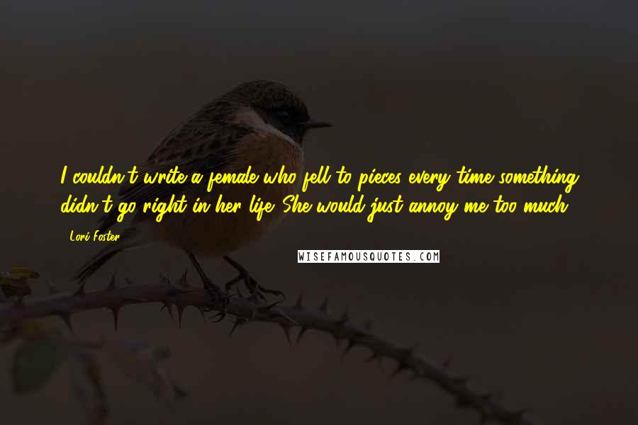 Lori Foster Quotes: I couldn't write a female who fell to pieces every time something didn't go right in her life. She would just annoy me too much.