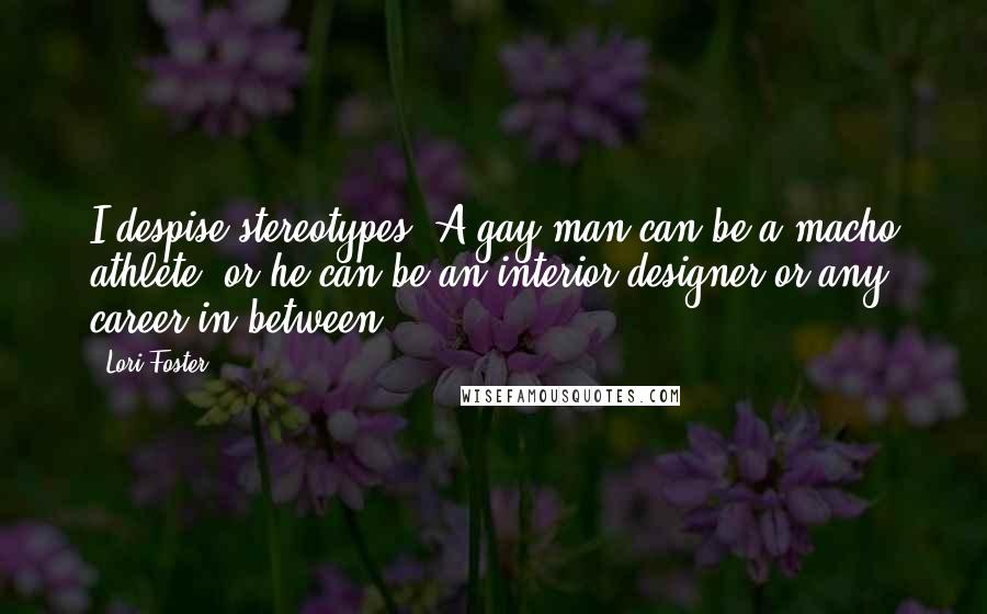 Lori Foster Quotes: I despise stereotypes. A gay man can be a macho athlete, or he can be an interior designer or any career in between.