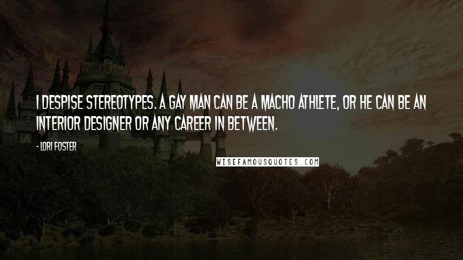 Lori Foster Quotes: I despise stereotypes. A gay man can be a macho athlete, or he can be an interior designer or any career in between.