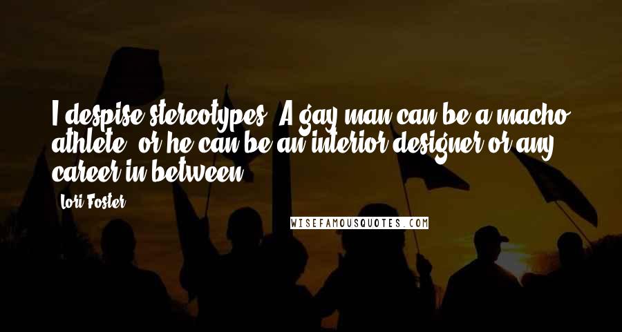 Lori Foster Quotes: I despise stereotypes. A gay man can be a macho athlete, or he can be an interior designer or any career in between.