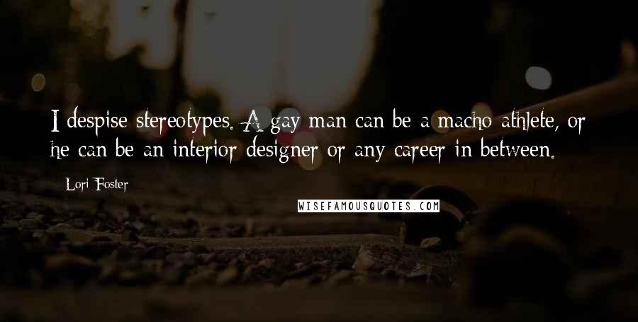 Lori Foster Quotes: I despise stereotypes. A gay man can be a macho athlete, or he can be an interior designer or any career in between.