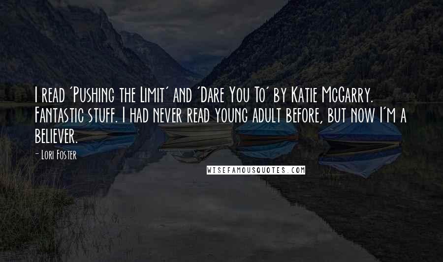 Lori Foster Quotes: I read 'Pushing the Limit' and 'Dare You To' by Katie McGarry. Fantastic stuff. I had never read young adult before, but now I'm a believer.