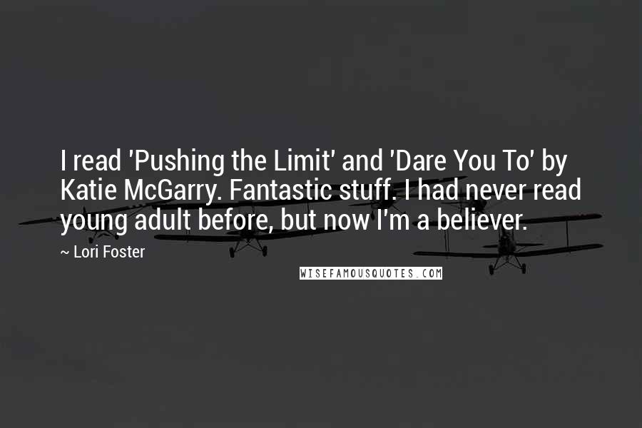 Lori Foster Quotes: I read 'Pushing the Limit' and 'Dare You To' by Katie McGarry. Fantastic stuff. I had never read young adult before, but now I'm a believer.