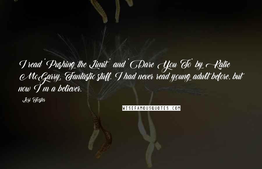Lori Foster Quotes: I read 'Pushing the Limit' and 'Dare You To' by Katie McGarry. Fantastic stuff. I had never read young adult before, but now I'm a believer.