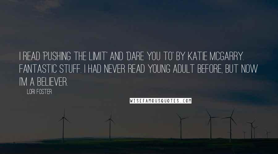 Lori Foster Quotes: I read 'Pushing the Limit' and 'Dare You To' by Katie McGarry. Fantastic stuff. I had never read young adult before, but now I'm a believer.