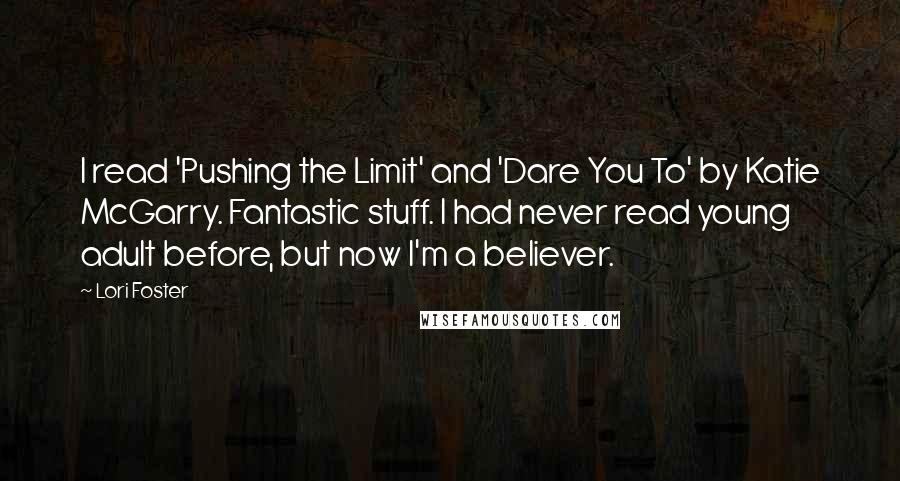 Lori Foster Quotes: I read 'Pushing the Limit' and 'Dare You To' by Katie McGarry. Fantastic stuff. I had never read young adult before, but now I'm a believer.