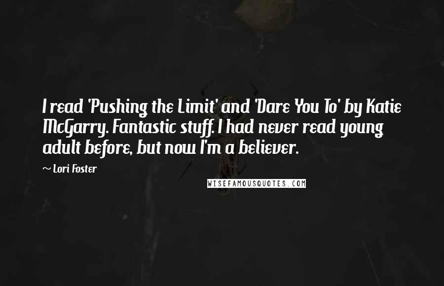 Lori Foster Quotes: I read 'Pushing the Limit' and 'Dare You To' by Katie McGarry. Fantastic stuff. I had never read young adult before, but now I'm a believer.