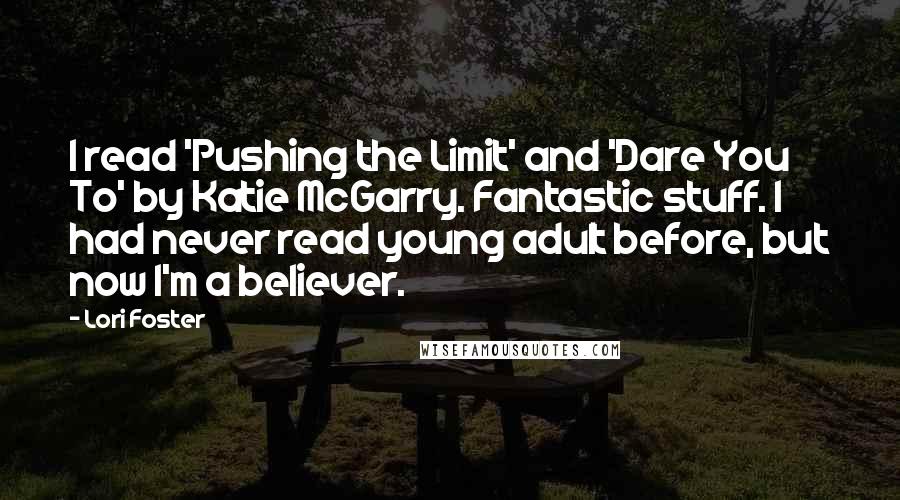 Lori Foster Quotes: I read 'Pushing the Limit' and 'Dare You To' by Katie McGarry. Fantastic stuff. I had never read young adult before, but now I'm a believer.