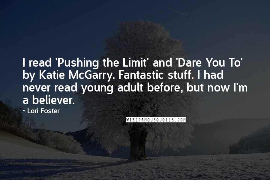 Lori Foster Quotes: I read 'Pushing the Limit' and 'Dare You To' by Katie McGarry. Fantastic stuff. I had never read young adult before, but now I'm a believer.