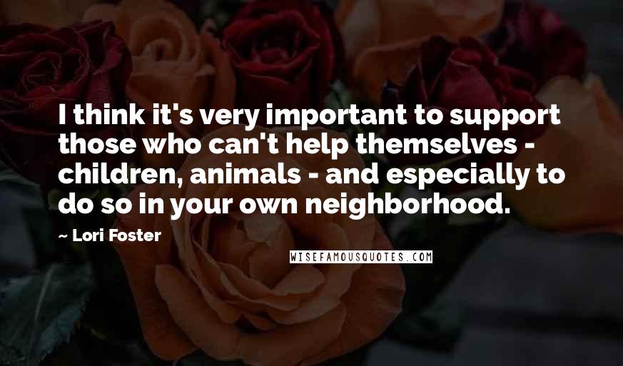 Lori Foster Quotes: I think it's very important to support those who can't help themselves - children, animals - and especially to do so in your own neighborhood.