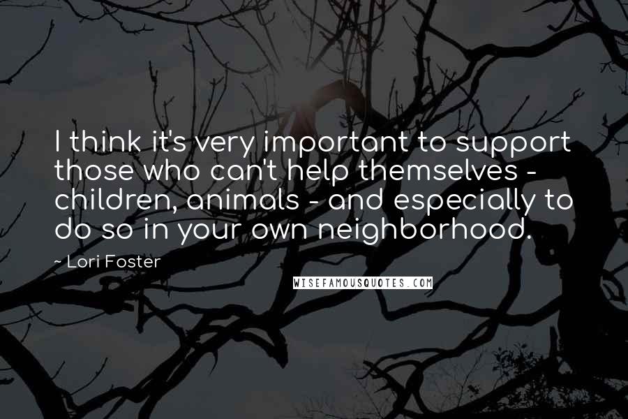 Lori Foster Quotes: I think it's very important to support those who can't help themselves - children, animals - and especially to do so in your own neighborhood.