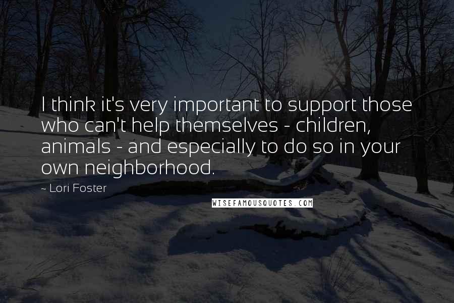 Lori Foster Quotes: I think it's very important to support those who can't help themselves - children, animals - and especially to do so in your own neighborhood.